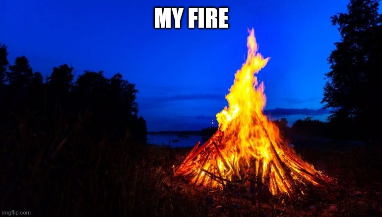 Bonfire | MY FIRE | image tagged in bonfire | made w/ Imgflip meme maker