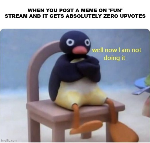Fun stream is over-rated imo | WHEN YOU POST A MEME ON 'FUN' STREAM AND IT GETS ABSOLUTELY ZERO UPVOTES | image tagged in begging for upvotes,upvotes,but why tho | made w/ Imgflip meme maker