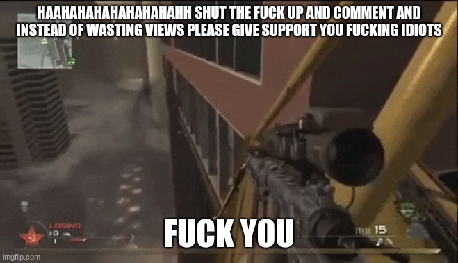 HAAHAHAHAHAHAHAHAHH SHUT THE FUCK UP AND COMMENT AND INSTEAD OF WASTING VIEWS PLEASE GIVE SUPPORT YOU FUCKING IDIOTS FUCK YOU | made w/ Imgflip meme maker