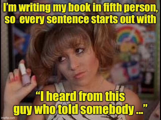 valley girl  |  I’m writing my book in fifth person,
so  every sentence starts out with; “I heard from this guy who told somebody ...” | image tagged in valley girl | made w/ Imgflip meme maker