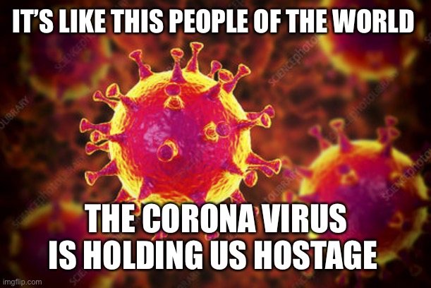 How the Wolrd Ends | IT’S LIKE THIS PEOPLE OF THE WORLD; THE CORONA VIRUS IS HOLDING US HOSTAGE | image tagged in how the wolrd ends | made w/ Imgflip meme maker