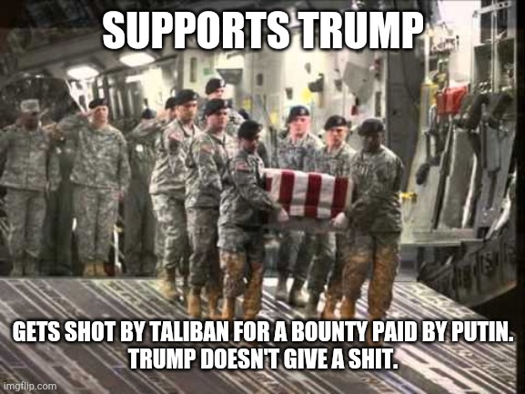 dead soldier | SUPPORTS TRUMP GETS SHOT BY TALIBAN FOR A BOUNTY PAID BY PUTIN.
TRUMP DOESN'T GIVE A SHIT. | image tagged in dead soldier | made w/ Imgflip meme maker