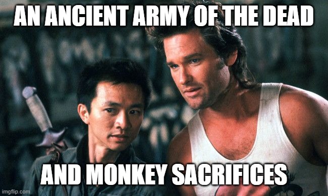 Big Trouble In Little China | AN ANCIENT ARMY OF THE DEAD AND MONKEY SACRIFICES | image tagged in big trouble in little china | made w/ Imgflip meme maker