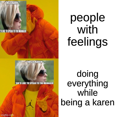 Drake Hotline Bling Meme | people with feelings doing everything while being a karen | image tagged in memes,drake hotline bling | made w/ Imgflip meme maker