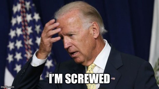 Joe Biden worries | I’M SCREWED | image tagged in joe biden worries | made w/ Imgflip meme maker