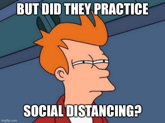 Futurama Fry Meme | BUT DID THEY PRACTICE SOCIAL DISTANCING? | image tagged in memes,futurama fry | made w/ Imgflip meme maker