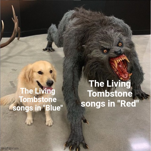 I'm only listening to real music. |  The Living Tombstone songs in "Red"; The Living Tombstone songs in "Blue" | image tagged in dog vs werewolf,red vs blue,songs,music,remix,memes | made w/ Imgflip meme maker