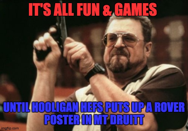 Oh Hell No | IT'S ALL FUN & GAMES; UNTIL HOOLIGAN HEFS PUTS UP A ROVER
POSTER IN MT DRUITT | image tagged in memes,am i the only one around here | made w/ Imgflip meme maker