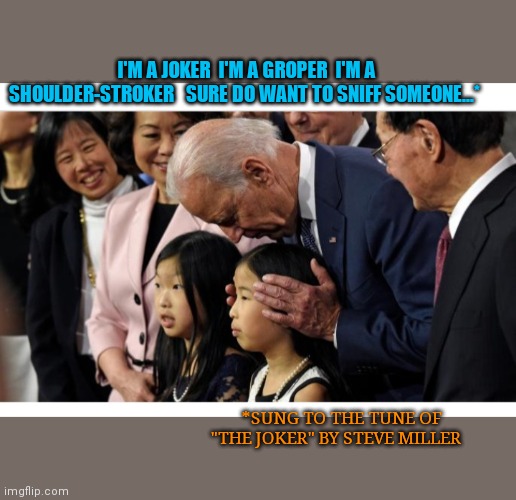 Creepy Uncle Joe | I'M A JOKER  I'M A GROPER  I'M A SHOULDER-STROKER   SURE DO WANT TO SNIFF SOMEONE...*; *SUNG TO THE TUNE OF "THE JOKER" BY STEVE MILLER | image tagged in creepy joe biden,loser | made w/ Imgflip meme maker