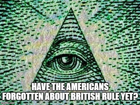 Be sure to check today's history books | HAVE THE AMERICANS FORGOTTEN ABOUT BRITISH RULE YET? | image tagged in illuminati,usa,republicans,democrats,4th of july | made w/ Imgflip meme maker