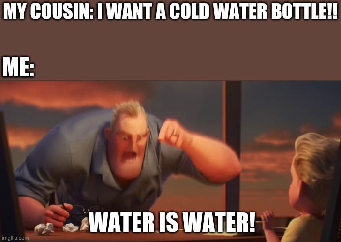 water is water | MY COUSIN: I WANT A COLD WATER BOTTLE!! ME:; WATER IS WATER! | image tagged in math is math | made w/ Imgflip meme maker