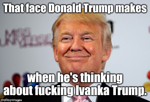 Donald trump approves | That face Donald Trump makes when he's thinking about fucking Ivanka Trump. | image tagged in donald trump approves | made w/ Imgflip meme maker