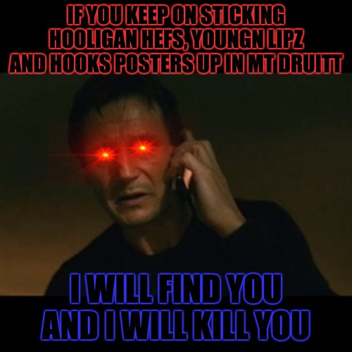 Hunt you down | IF YOU KEEP ON STICKING HOOLIGAN HEFS, YOUNGN LIPZ AND HOOKS POSTERS UP IN MT DRUITT; I WILL FIND YOU AND I WILL KILL YOU | image tagged in memes,liam neeson taken | made w/ Imgflip meme maker