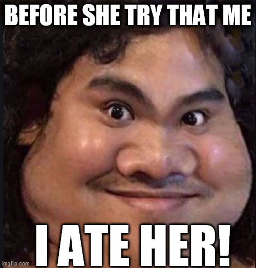 BEFORE SHE TRY THAT ME I ATE HER! | made w/ Imgflip meme maker