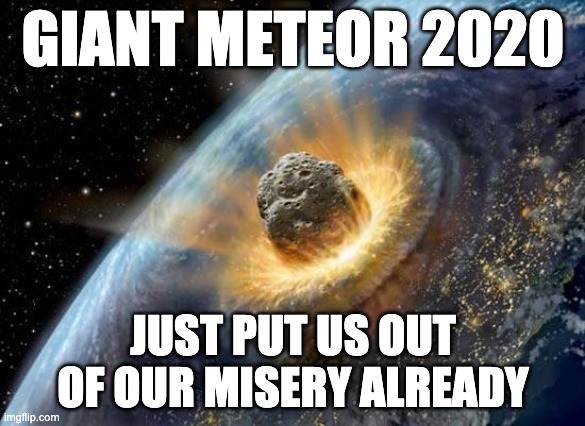 meteor | GIANT METEOR 2020; JUST PUT US OUT OF OUR MISERY ALREADY | image tagged in meteor | made w/ Imgflip meme maker