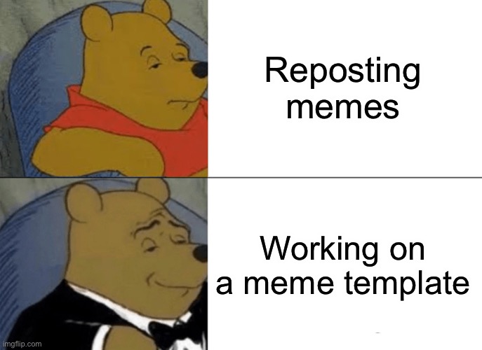 Tuxedo Winnie The Pooh Meme | Reposting memes; Working on a meme template | image tagged in memes,tuxedo winnie the pooh | made w/ Imgflip meme maker