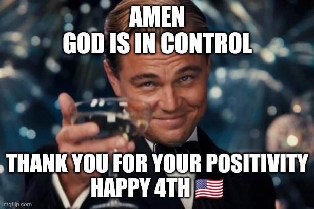 Leonardo Dicaprio Cheers Meme | AMEN
GOD IS IN CONTROL THANK YOU FOR YOUR POSITIVITY
HAPPY 4TH ?? | image tagged in memes,leonardo dicaprio cheers | made w/ Imgflip meme maker
