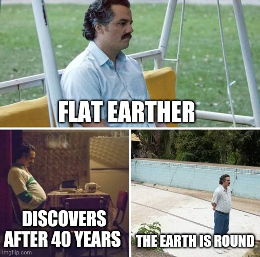 The earth is flat | FLAT EARTHER; DISCOVERS AFTER 40 YEARS; THE EARTH IS ROUND | image tagged in memes,sad pablo escobar | made w/ Imgflip meme maker