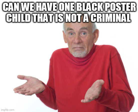 Guess I'll die  | CAN WE HAVE ONE BLACK POSTER CHILD THAT IS NOT A CRIMINAL | image tagged in guess i'll die | made w/ Imgflip meme maker