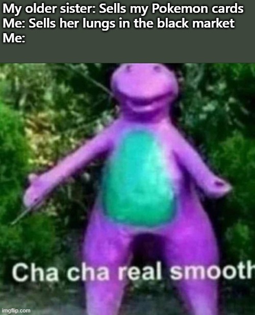 Cha Cha Real Smooth | My older sister: Sells my Pokemon cards
Me: Sells her lungs in the black market
Me: | image tagged in cha cha real smooth | made w/ Imgflip meme maker