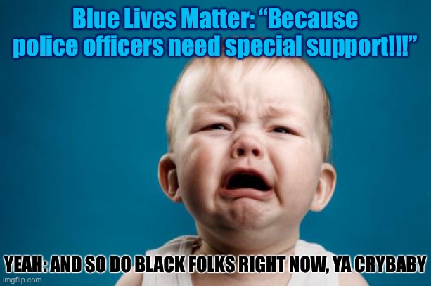Blue Lives Matter, too. Indeed, All Lives Matter. And if you really believe both, then you must also think Black Lives Matter. | Blue Lives Matter: “Because police officers need special support!!!”; YEAH: AND SO DO BLACK FOLKS RIGHT NOW, YA CRYBABY | image tagged in crybaby,black lives matter,blacklivesmatter,all lives matter,conservative logic,police | made w/ Imgflip meme maker