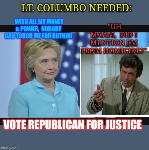 PRIDE COMETH BEFORE THE FALL | WITH ALL MY MONEY & POWER,  NOBODY CAN TOUCH ME FOR NUTHIN! LT. COLUMBO NEEDED:; "UH- MA'AM,  DID I MENTION I'M FROM HOMICIDE?"; VOTE REPUBLICAN FOR JUSTICE | image tagged in liberal vs conservative,crooked hillary,killary,and justice for all,vote,republican | made w/ Imgflip meme maker