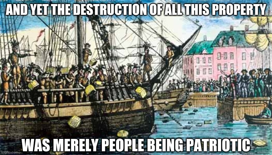 Boston Tea Party | AND YET THE DESTRUCTION OF ALL THIS PROPERTY WAS MERELY PEOPLE BEING PATRIOTIC | image tagged in boston tea party | made w/ Imgflip meme maker