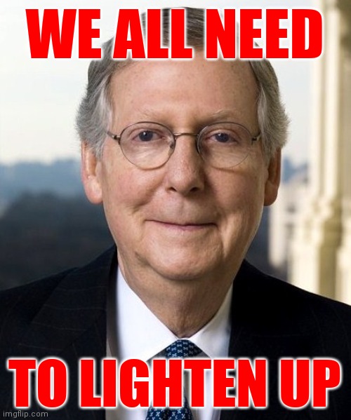 Mitch McConnel | WE ALL NEED TO LIGHTEN UP | image tagged in mitch mcconnel | made w/ Imgflip meme maker
