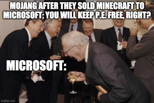 Laughing Men In Suits | MOJANG AFTER THEY SOLD MINECRAFT TO MICROSOFT; YOU WILL KEEP P.E. FREE, RIGHT? MICROSOFT: | image tagged in memes,laughing men in suits | made w/ Imgflip meme maker