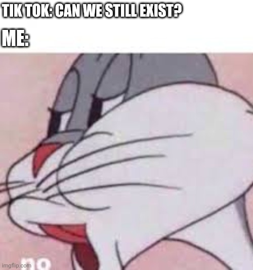 Tik Tok Needs To Go Extinct Right Now! | TIK TOK: CAN WE STILL EXIST? ME: | image tagged in no bugs bunny | made w/ Imgflip meme maker