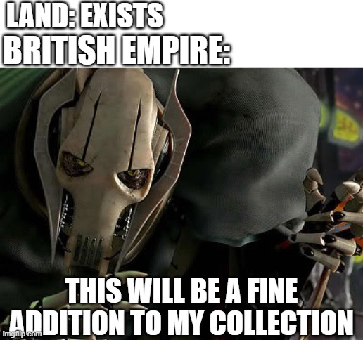 General Grievous Collection | LAND: EXISTS; BRITISH EMPIRE:; THIS WILL BE A FINE ADDITION TO MY COLLECTION | image tagged in general grievous collection,memes | made w/ Imgflip meme maker