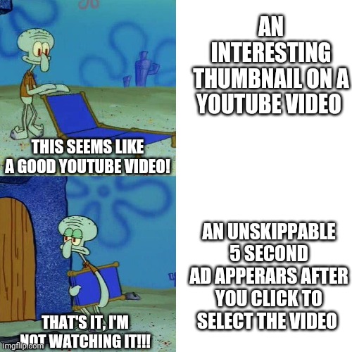 Why Does The Unskippable 5 Second Ads Have To Exist?!?!?!?!? | AN INTERESTING THUMBNAIL ON A YOUTUBE VIDEO; THIS SEEMS LIKE A GOOD YOUTUBE VIDEO! AN UNSKIPPABLE 5 SECOND AD APPERARS AFTER YOU CLICK TO SELECT THE VIDEO; THAT'S IT, I'M NOT WATCHING IT!!! | image tagged in squidward chair | made w/ Imgflip meme maker