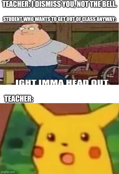 TEACHER: I DISMISS YOU, NOT THE BELL. STUDENT WHO WANTS TO GET OUT OF CLASS ANYWAY:; TEACHER: | image tagged in memes,surprised pikachu,joe swanson ight imma head out | made w/ Imgflip meme maker