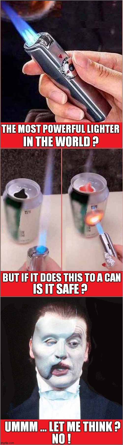Dangerous Toy ? | THE MOST POWERFUL LIGHTER; IN THE WORLD ? BUT IF IT DOES THIS TO A CAN; IS IT SAFE ? UMMM ... LET ME THINK ? NO ! | image tagged in fun,lighter,phantom of the opera | made w/ Imgflip meme maker