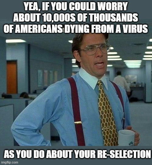 That Would Be Great | YEA, IF YOU COULD WORRY ABOUT 10,000S OF THOUSANDS OF AMERICANS DYING FROM A VIRUS; AS YOU DO ABOUT YOUR RE-SELECTION | image tagged in memes,that would be great,maga,coronavirus,donald trump is an idiot | made w/ Imgflip meme maker