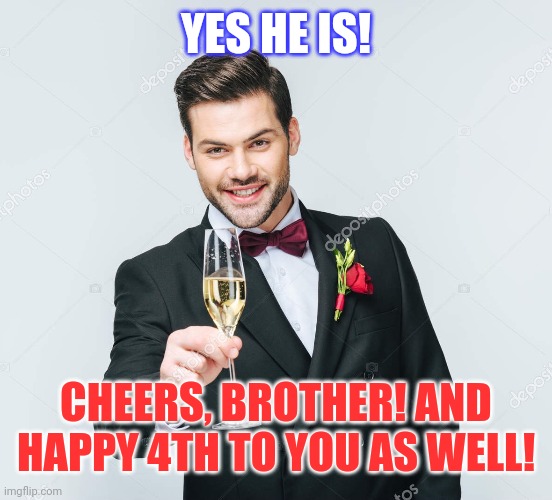 Toast champagne | YES HE IS! CHEERS, BROTHER! AND HAPPY 4TH TO YOU AS WELL! | image tagged in toast champagne | made w/ Imgflip meme maker
