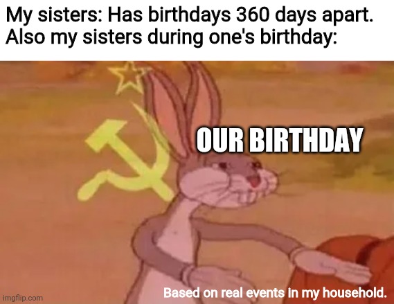 Bugs bunny communist | My sisters: Has birthdays 360 days apart.
Also my sisters during one's birthday:; OUR BIRTHDAY; Based on real events in my household. | image tagged in bugs bunny communist | made w/ Imgflip meme maker
