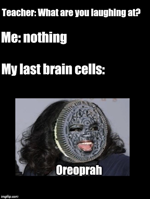 Oreoprah | Teacher: What are you laughing at? Me: nothing; My last brain cells:; Oreoprah | image tagged in double long black template,oprah winfrey,oreo,teacher what are you laughing at,funny,memes | made w/ Imgflip meme maker