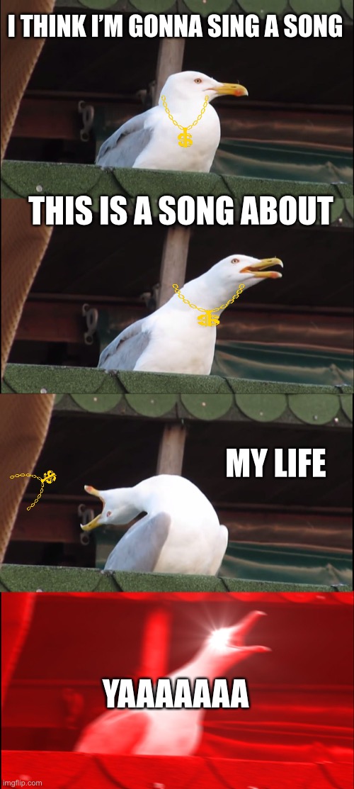 Inhaling Seagull Meme | I THINK I’M GONNA SING A SONG; THIS IS A SONG ABOUT; MY LIFE; YAAAAAAA | image tagged in memes,inhaling seagull | made w/ Imgflip meme maker