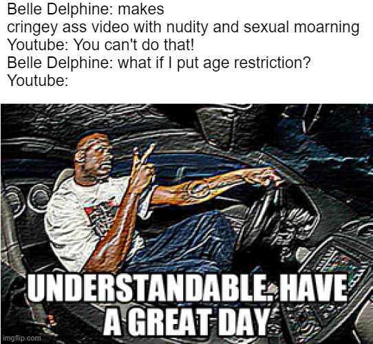 UNDERSTANDABLE, HAVE A GREAT DAY | Belle Delphine: makes cringey ass video with nudity and sexual moarning
Youtube: You can't do that!
Belle Delphine: what if I put age restriction?
Youtube: | image tagged in understandable have a great day | made w/ Imgflip meme maker