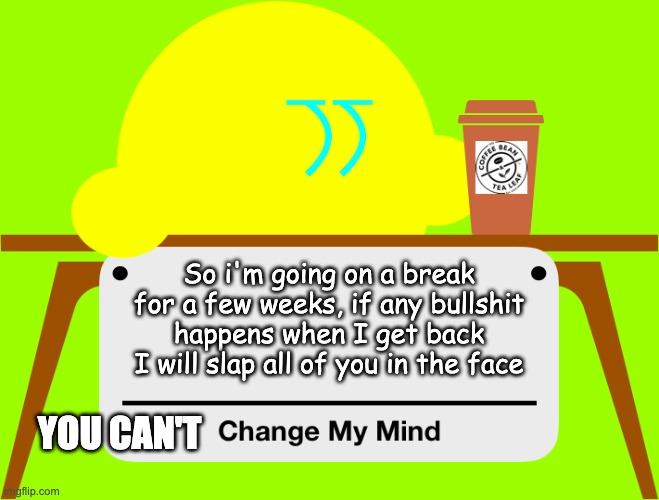 See ya | So i'm going on a break for a few weeks, if any bullshit happens when I get back I will slap all of you in the face; YOU CAN'T | image tagged in change my mind kibble | made w/ Imgflip meme maker