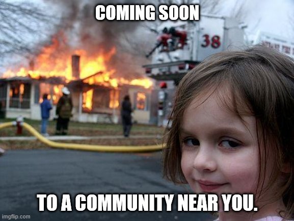 Disaster Girl Meme | COMING SOON; TO A COMMUNITY NEAR YOU. | image tagged in memes,disaster girl | made w/ Imgflip meme maker