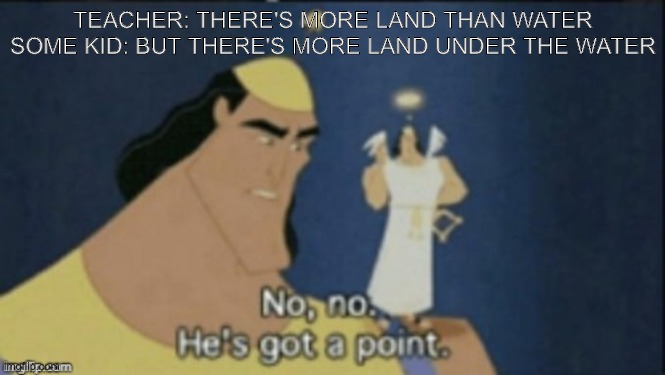 no no hes got a point | TEACHER: THERE'S MORE LAND THAN WATER
SOME KID: BUT THERE'S MORE LAND UNDER THE WATER | image tagged in no no hes got a point | made w/ Imgflip meme maker