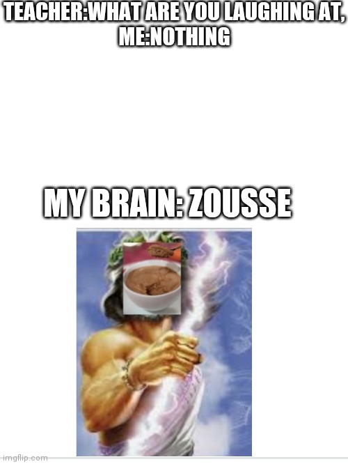  TEACHER:WHAT ARE YOU LAUGHING AT,
ME:NOTHING; MY BRAIN: ZOUSSE | image tagged in teacher what are you laughing at | made w/ Imgflip meme maker