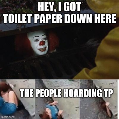 2020 m3m3 | HEY, I GOT TOILET PAPER DOWN HERE; THE PEOPLE HOARDING TP | image tagged in pennywise in sewer | made w/ Imgflip meme maker