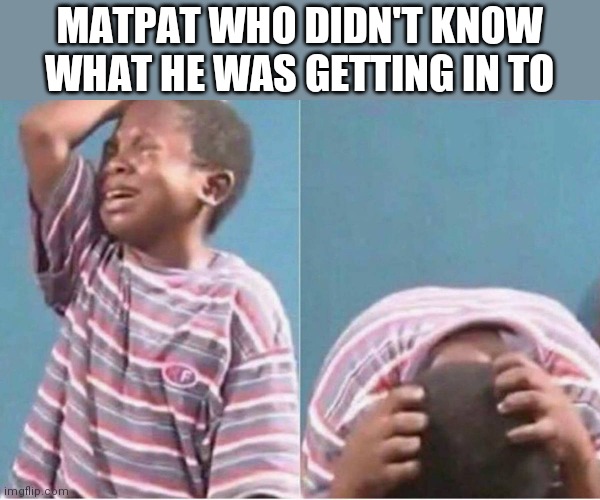Crying kid | MATPAT WHO DIDN'T KNOW WHAT HE WAS GETTING IN TO | image tagged in crying kid | made w/ Imgflip meme maker