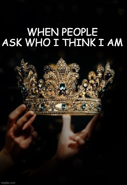 I Am A King |  WHEN PEOPLE ASK WHO I THINK I AM | image tagged in kings | made w/ Imgflip meme maker