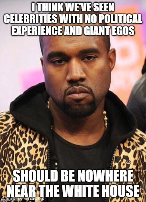kanye west lol | I THINK WE'VE SEEN CELEBRITIES WITH NO POLITICAL EXPERIENCE AND GIANT EGOS; SHOULD BE NOWHERE NEAR THE WHITE HOUSE | image tagged in kanye west lol | made w/ Imgflip meme maker