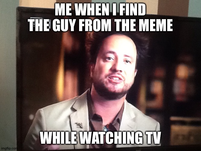 I was just watching ancient aliens! | ME WHEN I FIND THE GUY FROM THE MEME; WHILE WATCHING TV | image tagged in ancient aliens,aliens,history,man | made w/ Imgflip meme maker