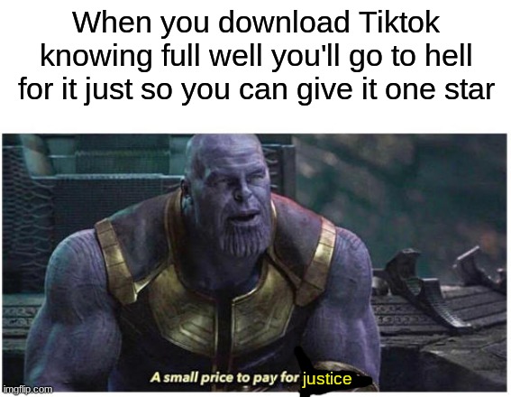 A small price to pay for salvation | When you download Tiktok knowing full well you'll go to hell for it just so you can give it one star; justice | image tagged in a small price to pay for salvation | made w/ Imgflip meme maker